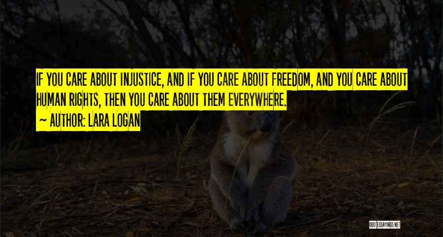 Lara Logan Quotes: If You Care About Injustice, And If You Care About Freedom, And You Care About Human Rights, Then You Care