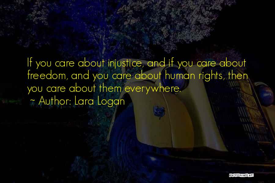 Lara Logan Quotes: If You Care About Injustice, And If You Care About Freedom, And You Care About Human Rights, Then You Care