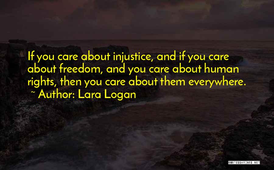 Lara Logan Quotes: If You Care About Injustice, And If You Care About Freedom, And You Care About Human Rights, Then You Care