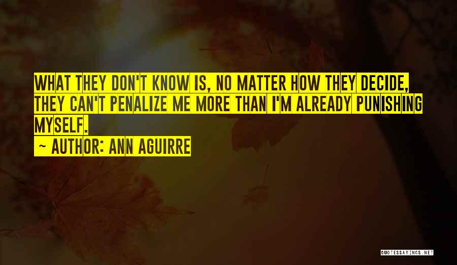 Ann Aguirre Quotes: What They Don't Know Is, No Matter How They Decide, They Can't Penalize Me More Than I'm Already Punishing Myself.