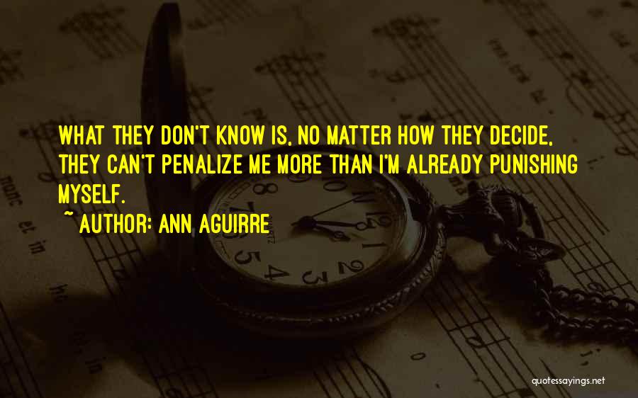 Ann Aguirre Quotes: What They Don't Know Is, No Matter How They Decide, They Can't Penalize Me More Than I'm Already Punishing Myself.