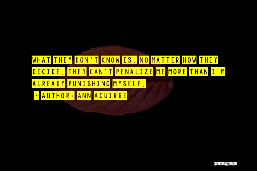 Ann Aguirre Quotes: What They Don't Know Is, No Matter How They Decide, They Can't Penalize Me More Than I'm Already Punishing Myself.