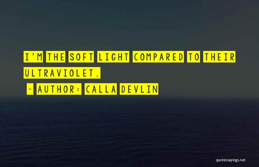 Calla Devlin Quotes: I'm The Soft Light Compared To Their Ultraviolet.