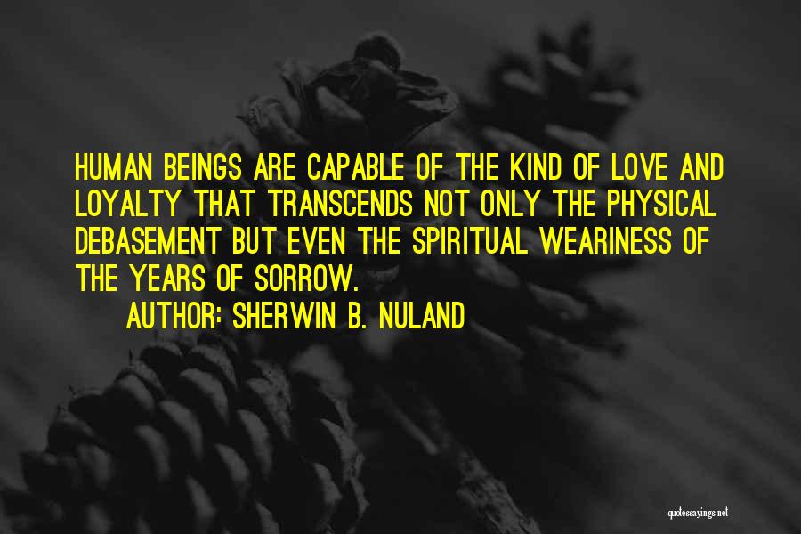 Sherwin B. Nuland Quotes: Human Beings Are Capable Of The Kind Of Love And Loyalty That Transcends Not Only The Physical Debasement But Even
