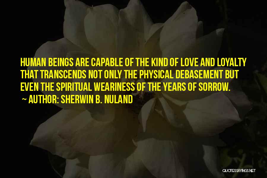 Sherwin B. Nuland Quotes: Human Beings Are Capable Of The Kind Of Love And Loyalty That Transcends Not Only The Physical Debasement But Even