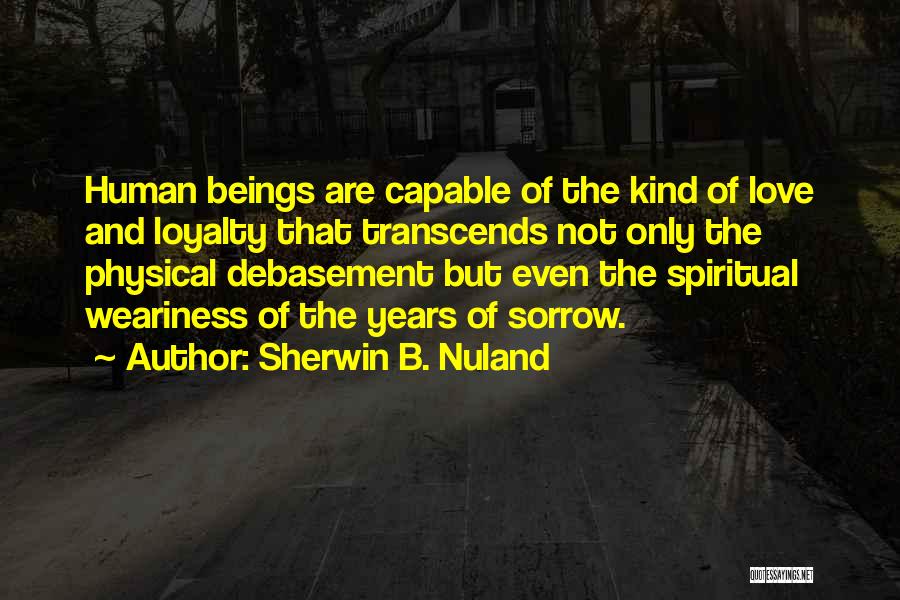 Sherwin B. Nuland Quotes: Human Beings Are Capable Of The Kind Of Love And Loyalty That Transcends Not Only The Physical Debasement But Even