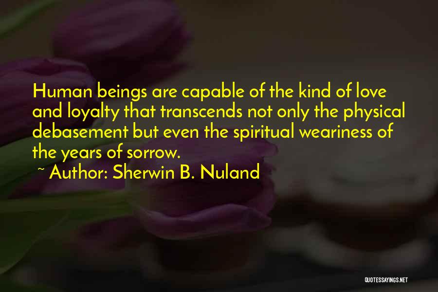 Sherwin B. Nuland Quotes: Human Beings Are Capable Of The Kind Of Love And Loyalty That Transcends Not Only The Physical Debasement But Even