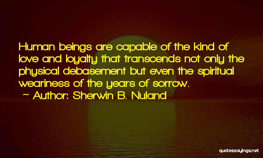 Sherwin B. Nuland Quotes: Human Beings Are Capable Of The Kind Of Love And Loyalty That Transcends Not Only The Physical Debasement But Even