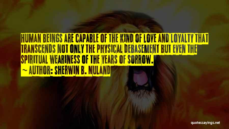 Sherwin B. Nuland Quotes: Human Beings Are Capable Of The Kind Of Love And Loyalty That Transcends Not Only The Physical Debasement But Even