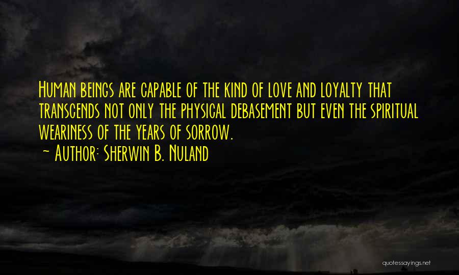 Sherwin B. Nuland Quotes: Human Beings Are Capable Of The Kind Of Love And Loyalty That Transcends Not Only The Physical Debasement But Even