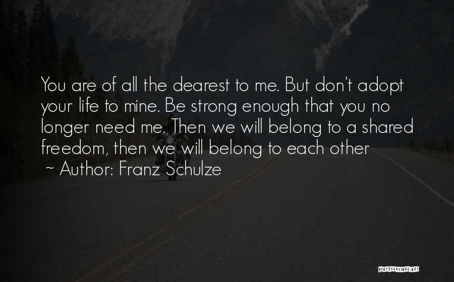 Franz Schulze Quotes: You Are Of All The Dearest To Me. But Don't Adopt Your Life To Mine. Be Strong Enough That You