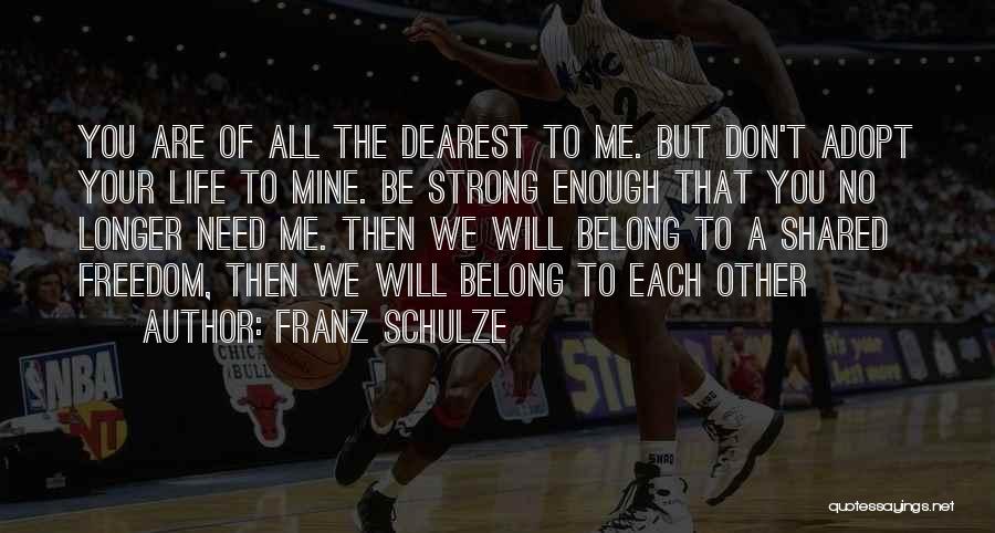 Franz Schulze Quotes: You Are Of All The Dearest To Me. But Don't Adopt Your Life To Mine. Be Strong Enough That You