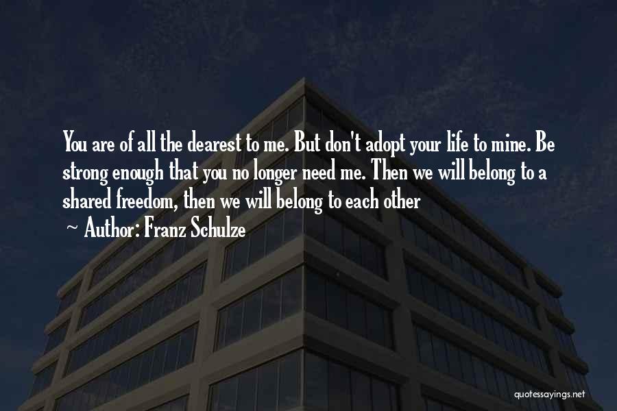 Franz Schulze Quotes: You Are Of All The Dearest To Me. But Don't Adopt Your Life To Mine. Be Strong Enough That You