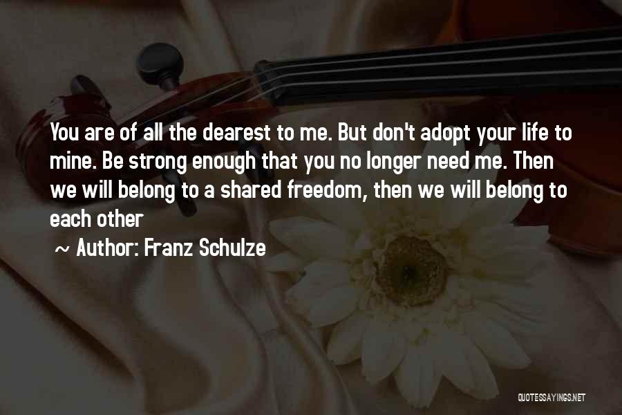 Franz Schulze Quotes: You Are Of All The Dearest To Me. But Don't Adopt Your Life To Mine. Be Strong Enough That You