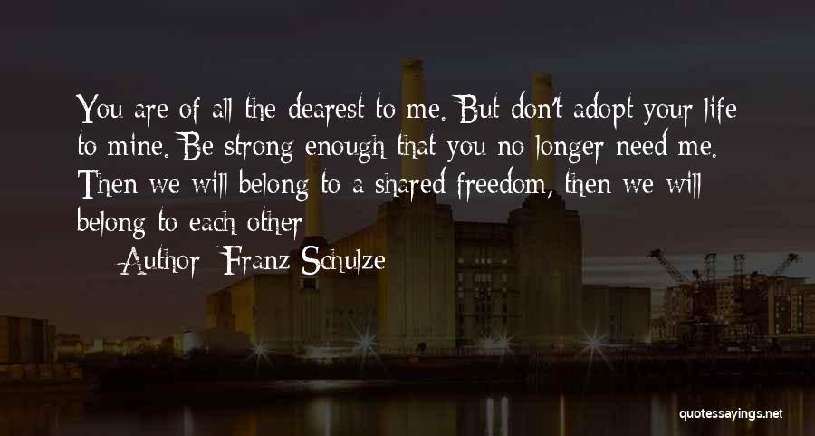 Franz Schulze Quotes: You Are Of All The Dearest To Me. But Don't Adopt Your Life To Mine. Be Strong Enough That You