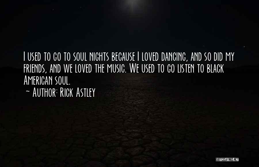 Rick Astley Quotes: I Used To Go To Soul Nights Because I Loved Dancing, And So Did My Friends, And We Loved The