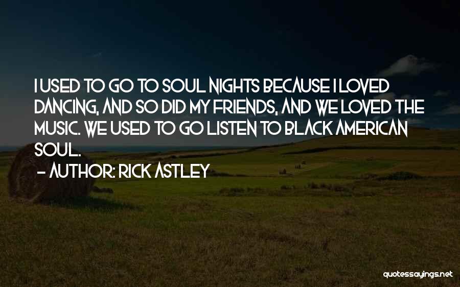 Rick Astley Quotes: I Used To Go To Soul Nights Because I Loved Dancing, And So Did My Friends, And We Loved The