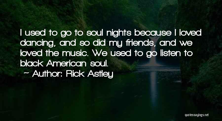 Rick Astley Quotes: I Used To Go To Soul Nights Because I Loved Dancing, And So Did My Friends, And We Loved The