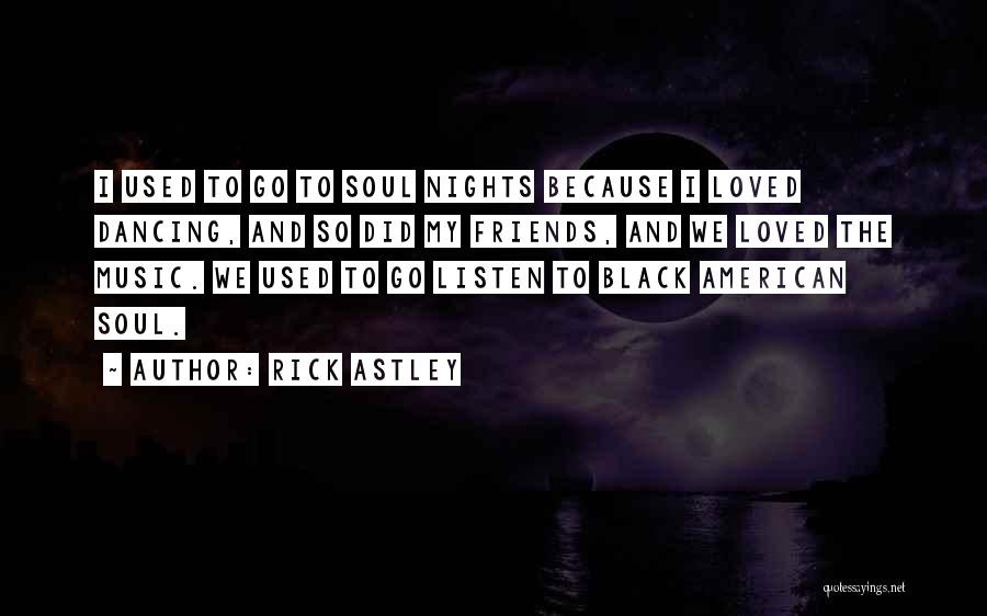 Rick Astley Quotes: I Used To Go To Soul Nights Because I Loved Dancing, And So Did My Friends, And We Loved The