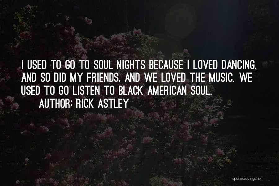 Rick Astley Quotes: I Used To Go To Soul Nights Because I Loved Dancing, And So Did My Friends, And We Loved The