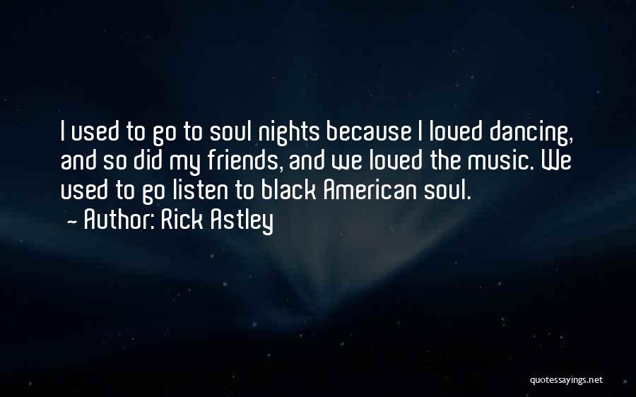 Rick Astley Quotes: I Used To Go To Soul Nights Because I Loved Dancing, And So Did My Friends, And We Loved The