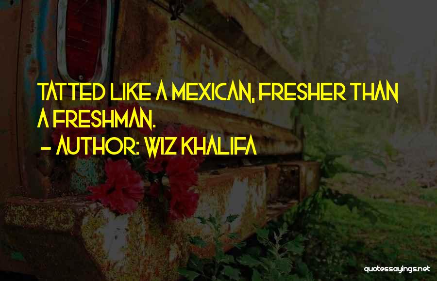 Wiz Khalifa Quotes: Tatted Like A Mexican, Fresher Than A Freshman.