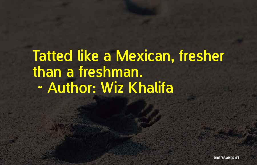 Wiz Khalifa Quotes: Tatted Like A Mexican, Fresher Than A Freshman.