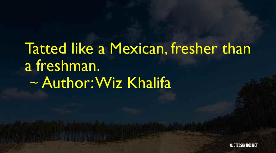 Wiz Khalifa Quotes: Tatted Like A Mexican, Fresher Than A Freshman.