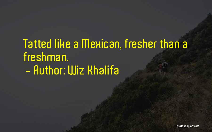 Wiz Khalifa Quotes: Tatted Like A Mexican, Fresher Than A Freshman.