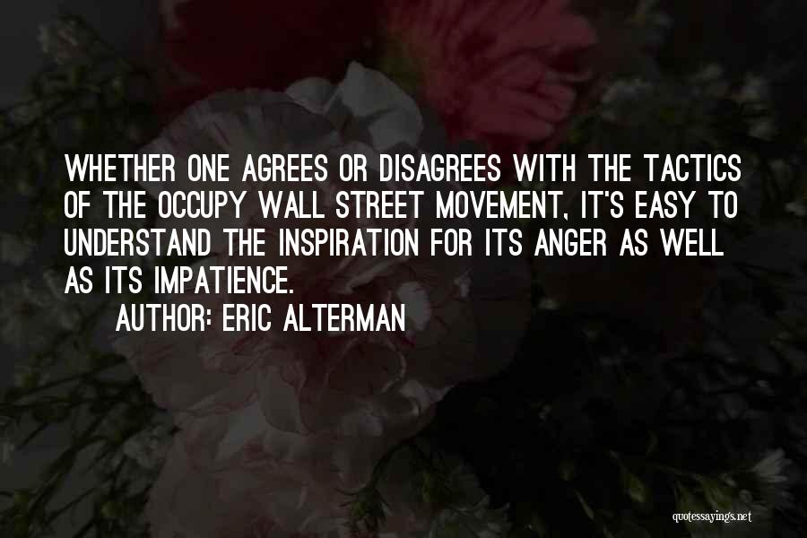 Eric Alterman Quotes: Whether One Agrees Or Disagrees With The Tactics Of The Occupy Wall Street Movement, It's Easy To Understand The Inspiration