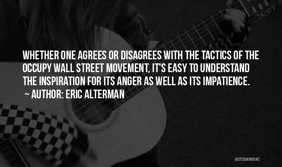 Eric Alterman Quotes: Whether One Agrees Or Disagrees With The Tactics Of The Occupy Wall Street Movement, It's Easy To Understand The Inspiration