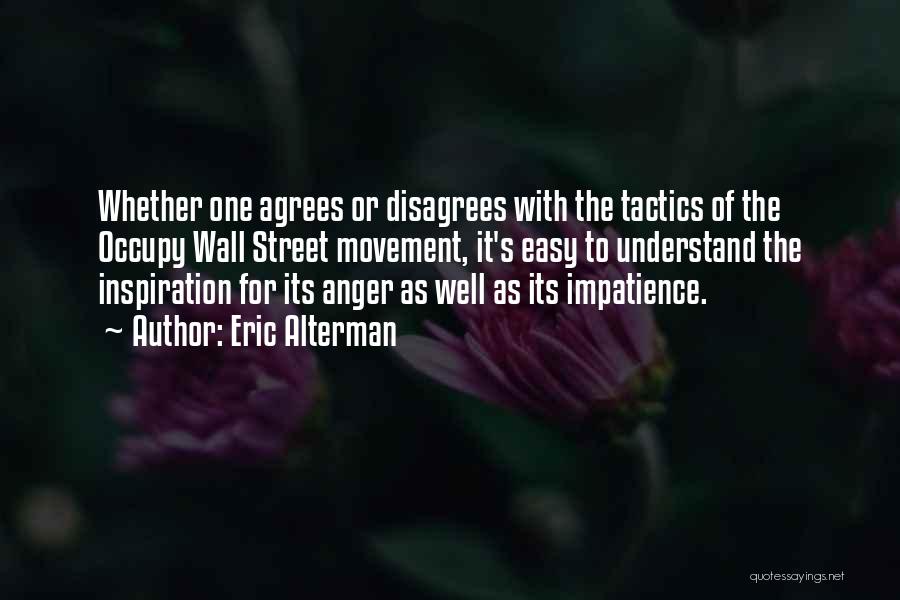 Eric Alterman Quotes: Whether One Agrees Or Disagrees With The Tactics Of The Occupy Wall Street Movement, It's Easy To Understand The Inspiration