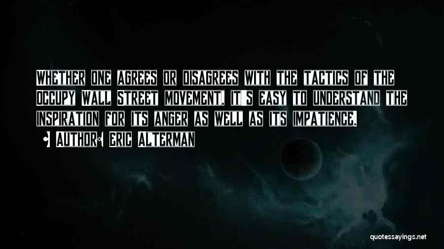 Eric Alterman Quotes: Whether One Agrees Or Disagrees With The Tactics Of The Occupy Wall Street Movement, It's Easy To Understand The Inspiration