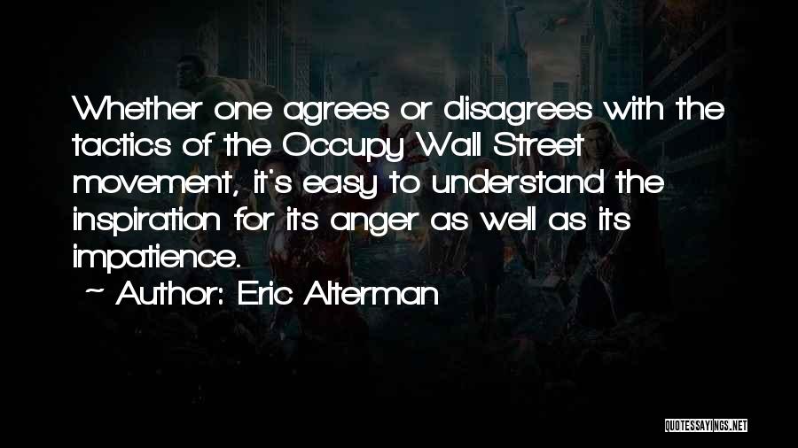 Eric Alterman Quotes: Whether One Agrees Or Disagrees With The Tactics Of The Occupy Wall Street Movement, It's Easy To Understand The Inspiration