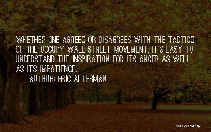 Eric Alterman Quotes: Whether One Agrees Or Disagrees With The Tactics Of The Occupy Wall Street Movement, It's Easy To Understand The Inspiration