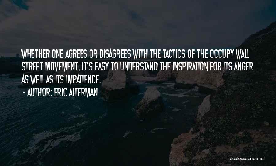 Eric Alterman Quotes: Whether One Agrees Or Disagrees With The Tactics Of The Occupy Wall Street Movement, It's Easy To Understand The Inspiration