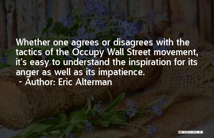 Eric Alterman Quotes: Whether One Agrees Or Disagrees With The Tactics Of The Occupy Wall Street Movement, It's Easy To Understand The Inspiration