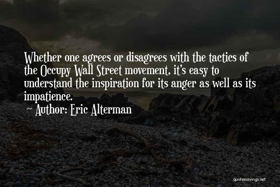 Eric Alterman Quotes: Whether One Agrees Or Disagrees With The Tactics Of The Occupy Wall Street Movement, It's Easy To Understand The Inspiration