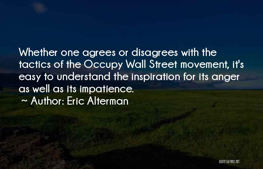 Eric Alterman Quotes: Whether One Agrees Or Disagrees With The Tactics Of The Occupy Wall Street Movement, It's Easy To Understand The Inspiration