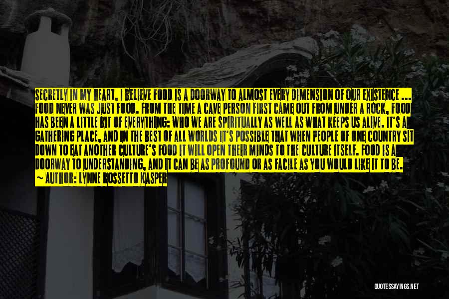 Lynne Rossetto Kasper Quotes: Secretly In My Heart, I Believe Food Is A Doorway To Almost Every Dimension Of Our Existence ... Food Never