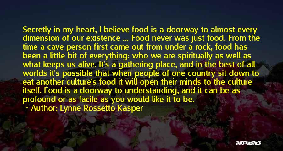 Lynne Rossetto Kasper Quotes: Secretly In My Heart, I Believe Food Is A Doorway To Almost Every Dimension Of Our Existence ... Food Never