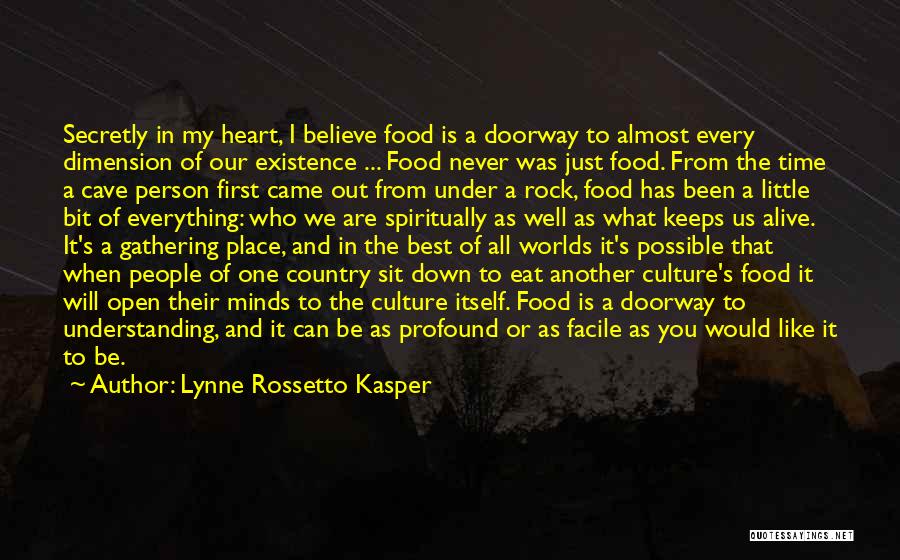 Lynne Rossetto Kasper Quotes: Secretly In My Heart, I Believe Food Is A Doorway To Almost Every Dimension Of Our Existence ... Food Never