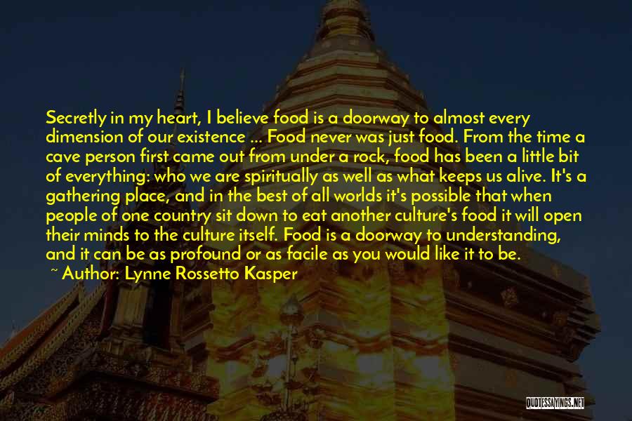 Lynne Rossetto Kasper Quotes: Secretly In My Heart, I Believe Food Is A Doorway To Almost Every Dimension Of Our Existence ... Food Never