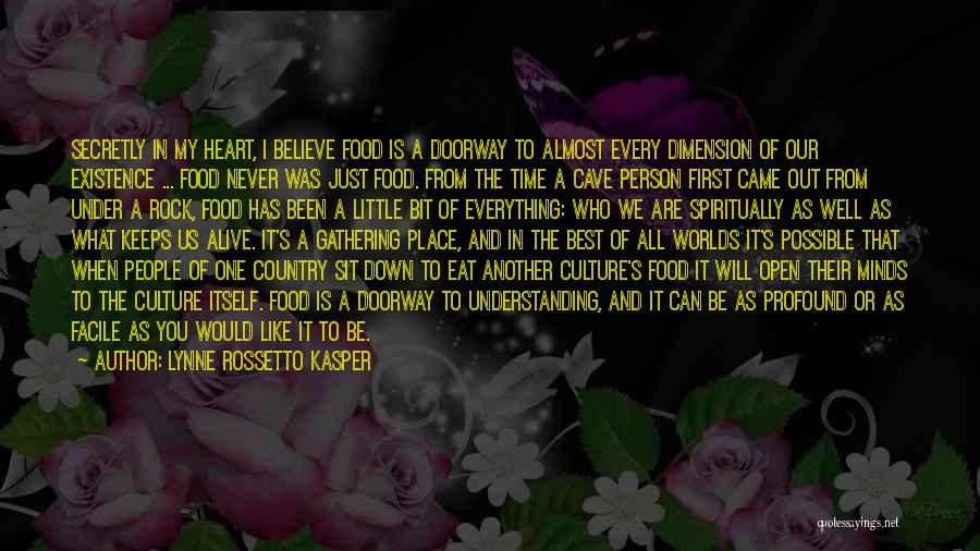 Lynne Rossetto Kasper Quotes: Secretly In My Heart, I Believe Food Is A Doorway To Almost Every Dimension Of Our Existence ... Food Never