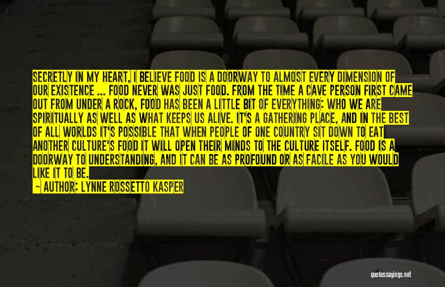 Lynne Rossetto Kasper Quotes: Secretly In My Heart, I Believe Food Is A Doorway To Almost Every Dimension Of Our Existence ... Food Never