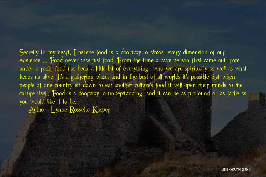 Lynne Rossetto Kasper Quotes: Secretly In My Heart, I Believe Food Is A Doorway To Almost Every Dimension Of Our Existence ... Food Never