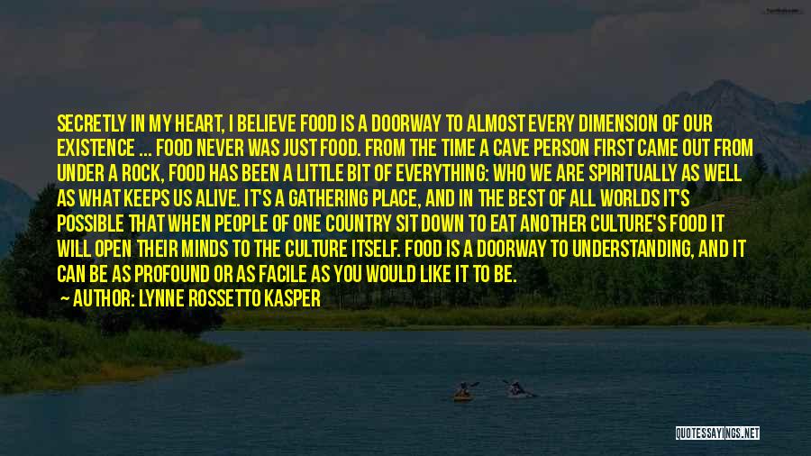 Lynne Rossetto Kasper Quotes: Secretly In My Heart, I Believe Food Is A Doorway To Almost Every Dimension Of Our Existence ... Food Never