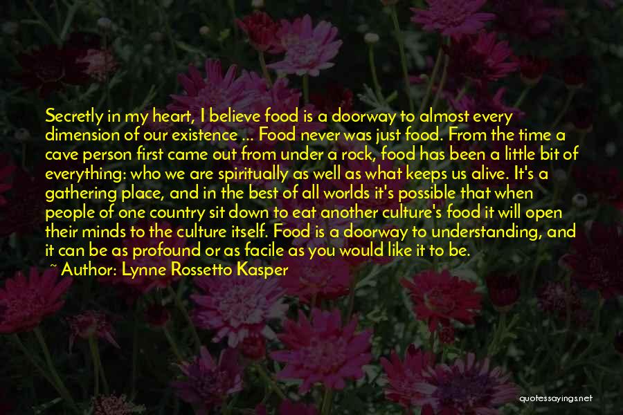 Lynne Rossetto Kasper Quotes: Secretly In My Heart, I Believe Food Is A Doorway To Almost Every Dimension Of Our Existence ... Food Never