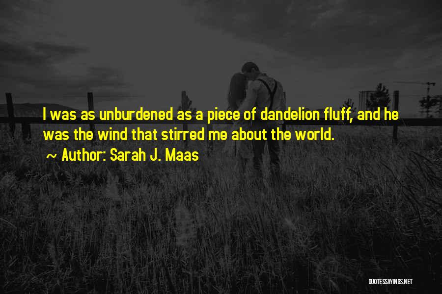 Sarah J. Maas Quotes: I Was As Unburdened As A Piece Of Dandelion Fluff, And He Was The Wind That Stirred Me About The