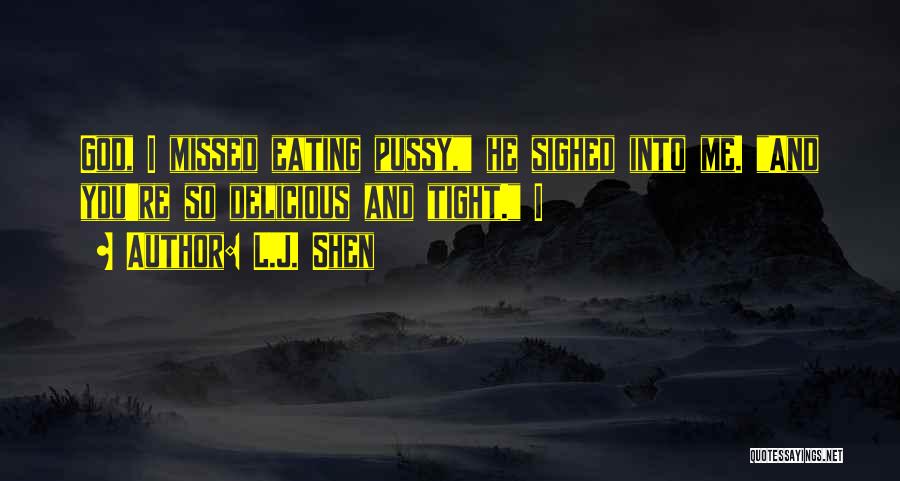 L.J. Shen Quotes: God, I Missed Eating Pussy, He Sighed Into Me. And You're So Delicious And Tight. I